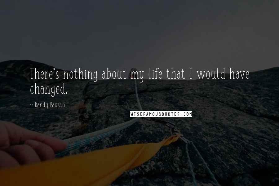 Randy Pausch Quotes: There's nothing about my life that I would have changed.