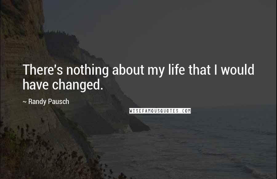 Randy Pausch Quotes: There's nothing about my life that I would have changed.