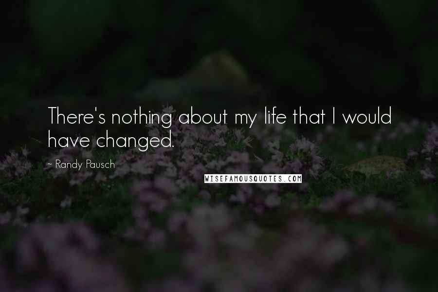 Randy Pausch Quotes: There's nothing about my life that I would have changed.