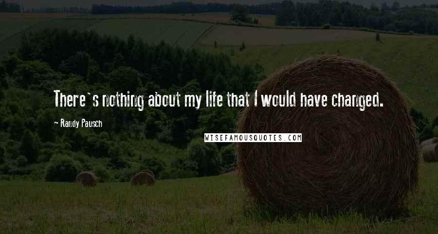 Randy Pausch Quotes: There's nothing about my life that I would have changed.