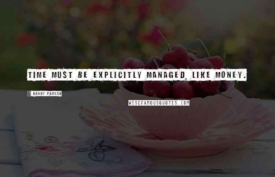 Randy Pausch Quotes: Time must be explicitly managed, like money.
