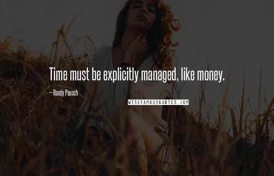 Randy Pausch Quotes: Time must be explicitly managed, like money.