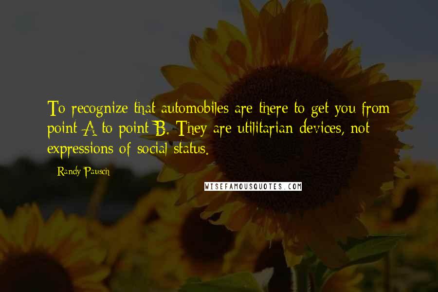 Randy Pausch Quotes: To recognize that automobiles are there to get you from point A to point B. They are utilitarian devices, not expressions of social status.