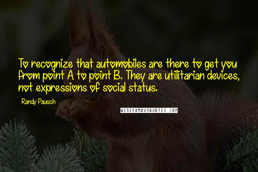 Randy Pausch Quotes: To recognize that automobiles are there to get you from point A to point B. They are utilitarian devices, not expressions of social status.