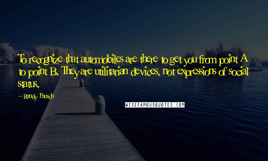 Randy Pausch Quotes: To recognize that automobiles are there to get you from point A to point B. They are utilitarian devices, not expressions of social status.