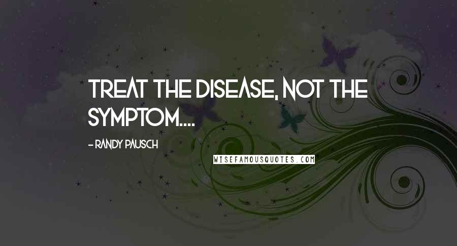 Randy Pausch Quotes: Treat the Disease, Not the Symptom....