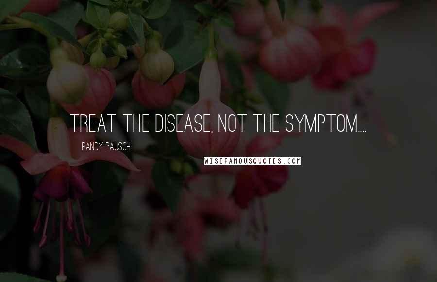 Randy Pausch Quotes: Treat the Disease, Not the Symptom....