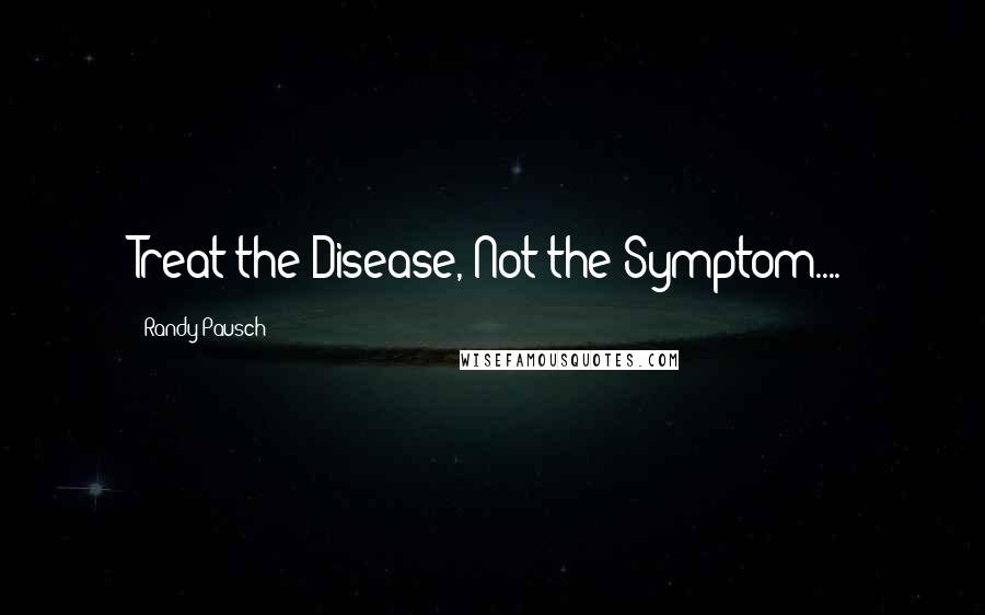 Randy Pausch Quotes: Treat the Disease, Not the Symptom....