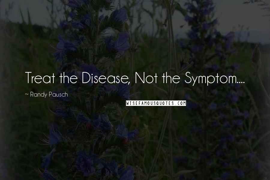 Randy Pausch Quotes: Treat the Disease, Not the Symptom....