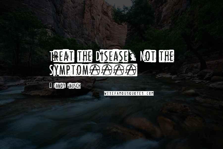 Randy Pausch Quotes: Treat the Disease, Not the Symptom....