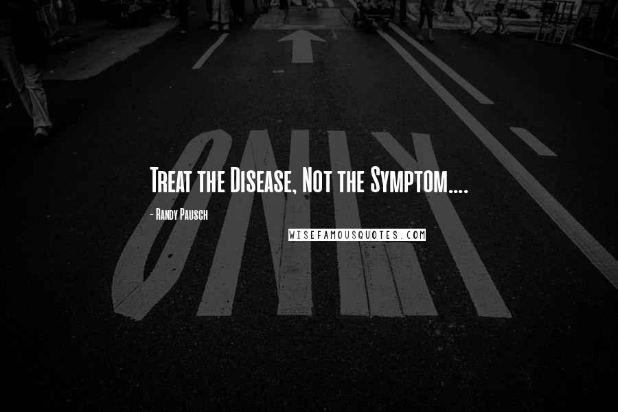 Randy Pausch Quotes: Treat the Disease, Not the Symptom....