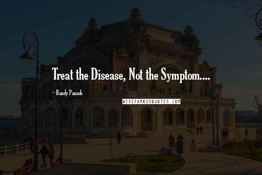 Randy Pausch Quotes: Treat the Disease, Not the Symptom....