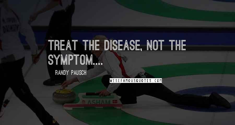 Randy Pausch Quotes: Treat the Disease, Not the Symptom....