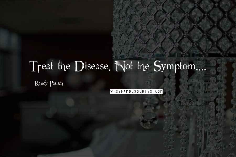 Randy Pausch Quotes: Treat the Disease, Not the Symptom....