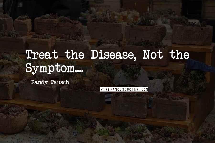 Randy Pausch Quotes: Treat the Disease, Not the Symptom....