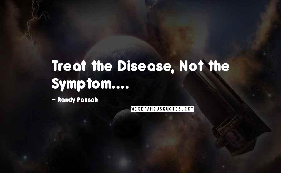 Randy Pausch Quotes: Treat the Disease, Not the Symptom....
