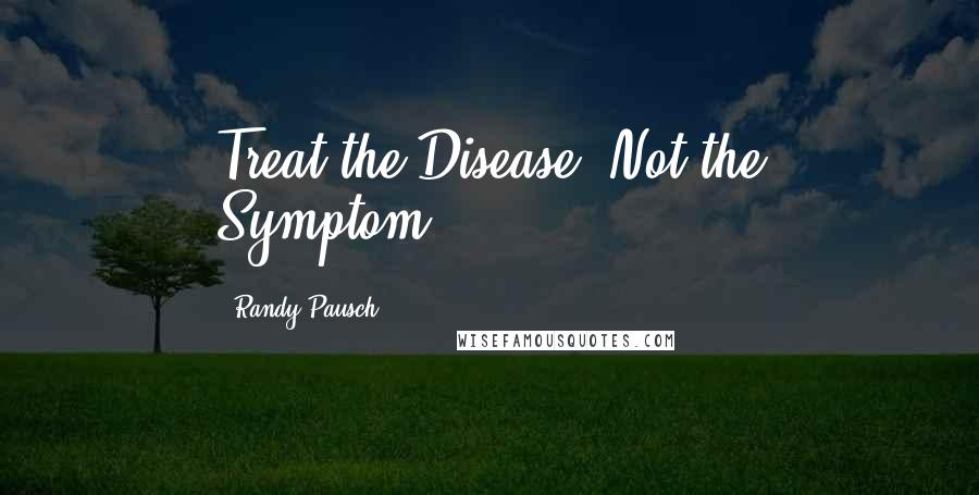 Randy Pausch Quotes: Treat the Disease, Not the Symptom....