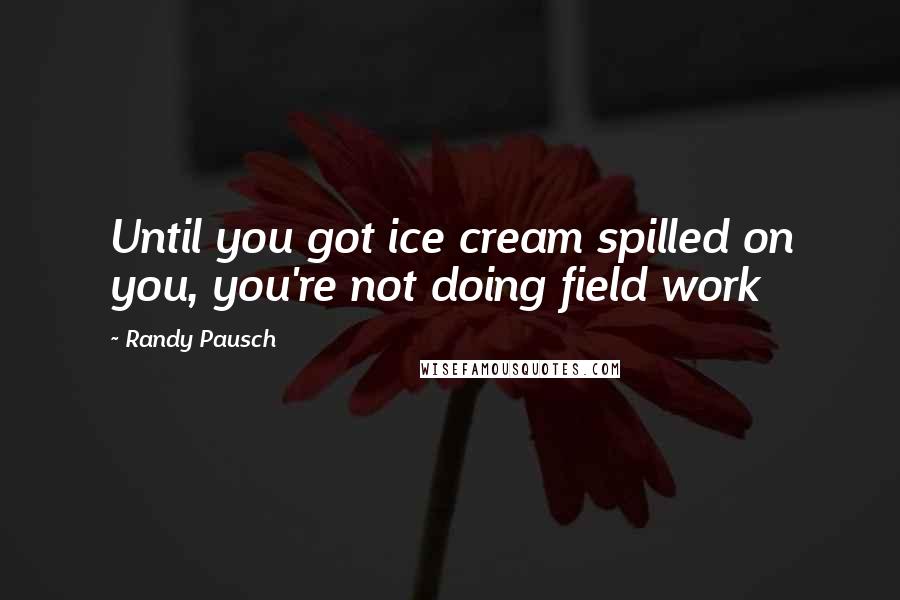 Randy Pausch Quotes: Until you got ice cream spilled on you, you're not doing field work