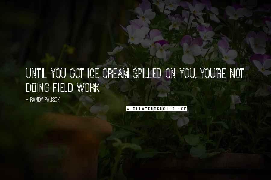 Randy Pausch Quotes: Until you got ice cream spilled on you, you're not doing field work