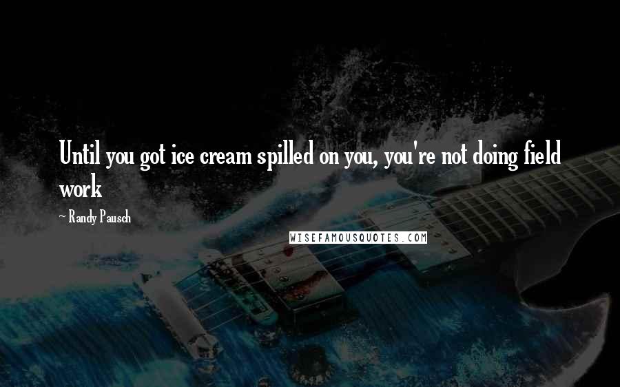 Randy Pausch Quotes: Until you got ice cream spilled on you, you're not doing field work