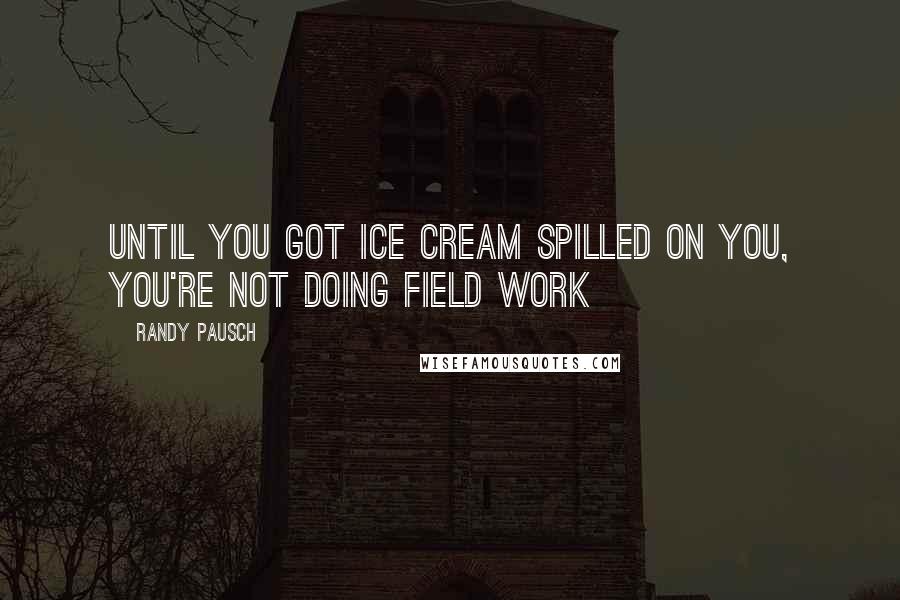 Randy Pausch Quotes: Until you got ice cream spilled on you, you're not doing field work