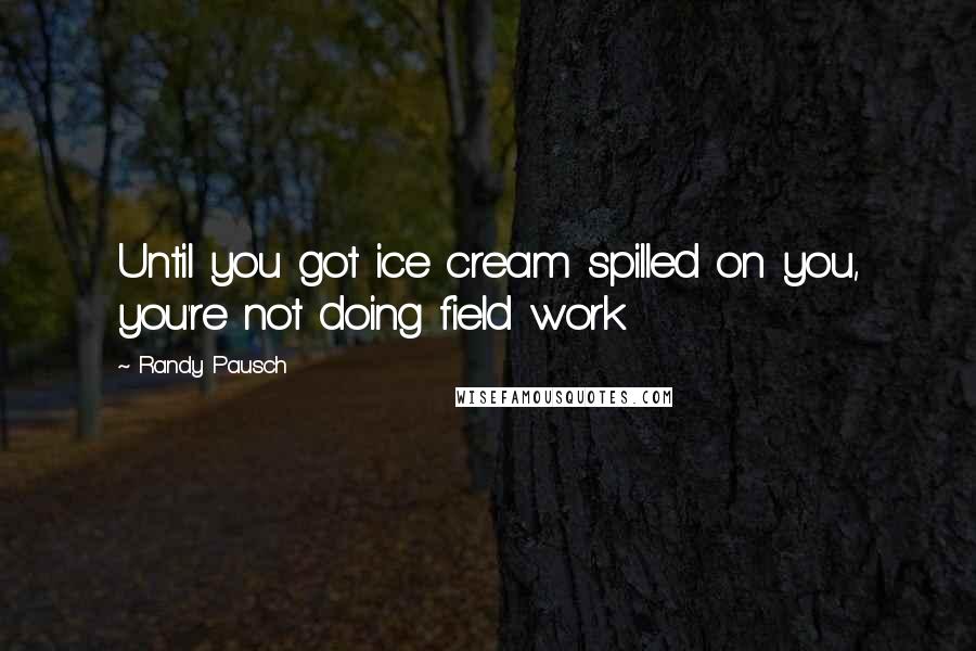 Randy Pausch Quotes: Until you got ice cream spilled on you, you're not doing field work