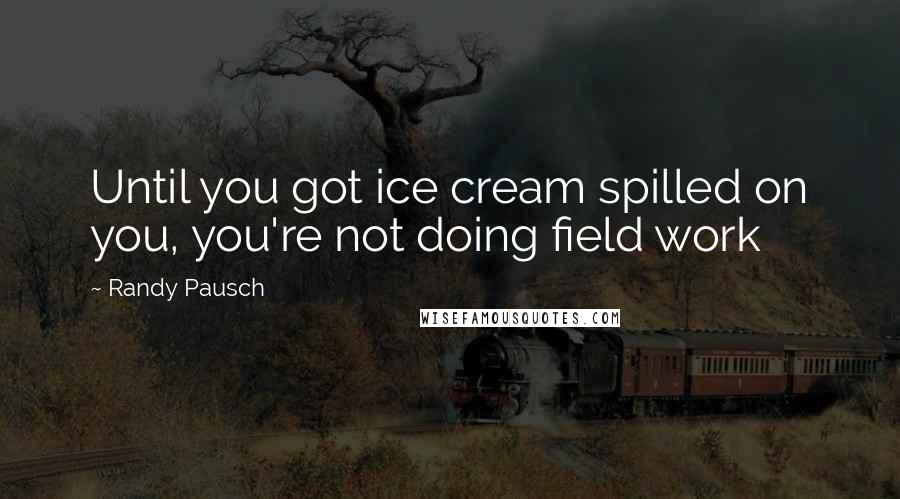 Randy Pausch Quotes: Until you got ice cream spilled on you, you're not doing field work