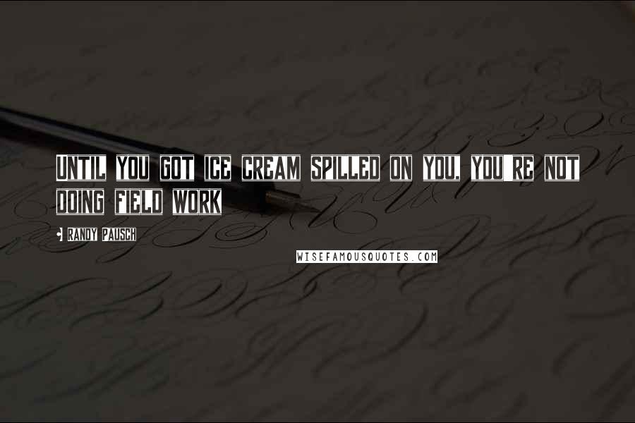 Randy Pausch Quotes: Until you got ice cream spilled on you, you're not doing field work