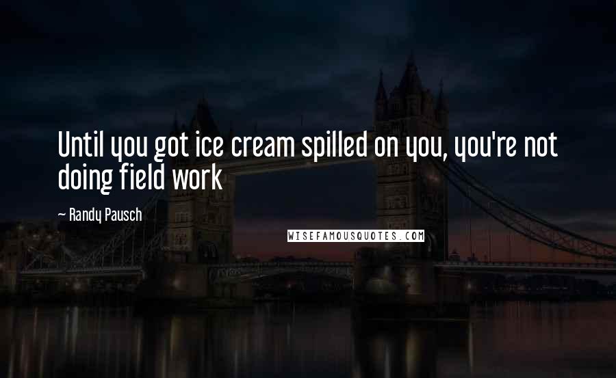 Randy Pausch Quotes: Until you got ice cream spilled on you, you're not doing field work