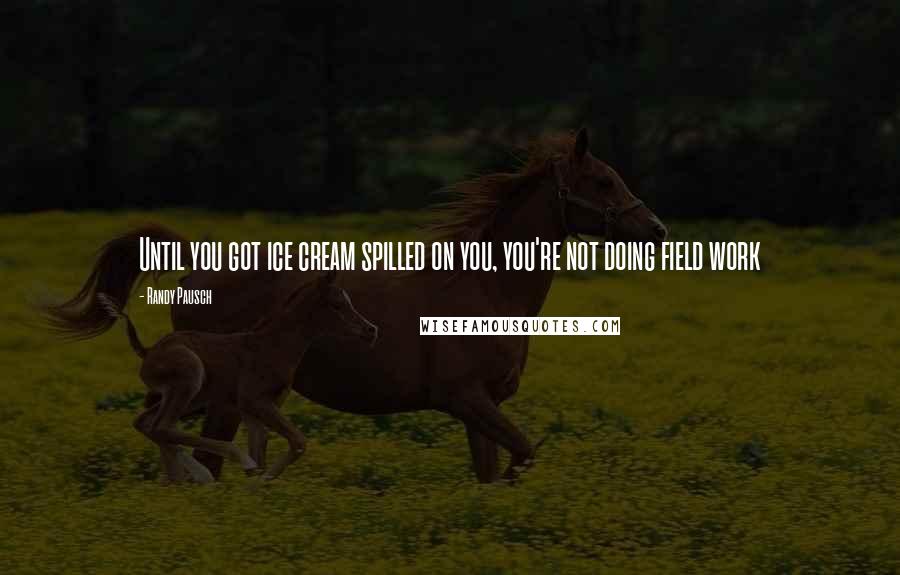 Randy Pausch Quotes: Until you got ice cream spilled on you, you're not doing field work