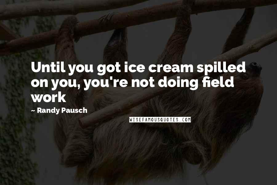 Randy Pausch Quotes: Until you got ice cream spilled on you, you're not doing field work