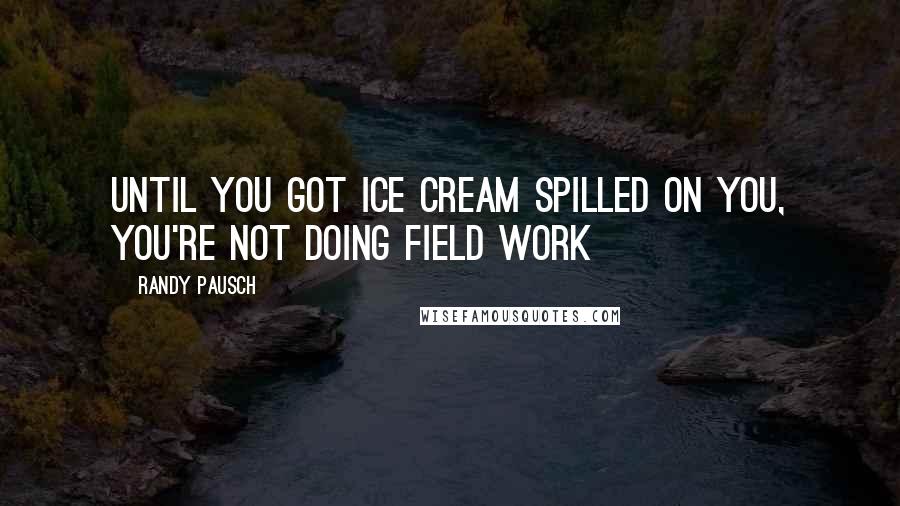 Randy Pausch Quotes: Until you got ice cream spilled on you, you're not doing field work