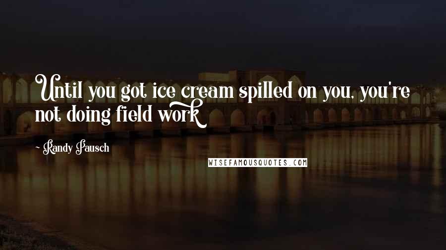 Randy Pausch Quotes: Until you got ice cream spilled on you, you're not doing field work