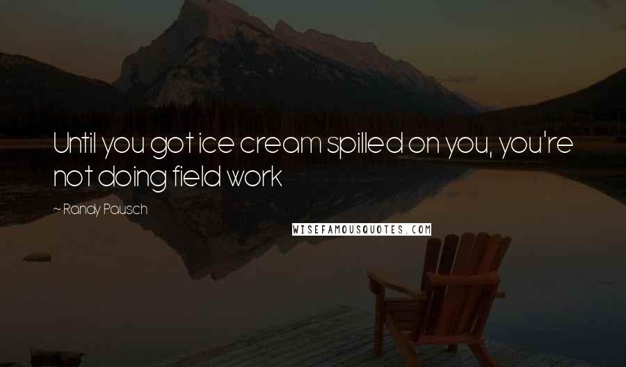 Randy Pausch Quotes: Until you got ice cream spilled on you, you're not doing field work