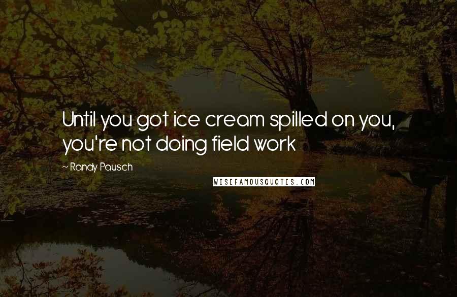 Randy Pausch Quotes: Until you got ice cream spilled on you, you're not doing field work