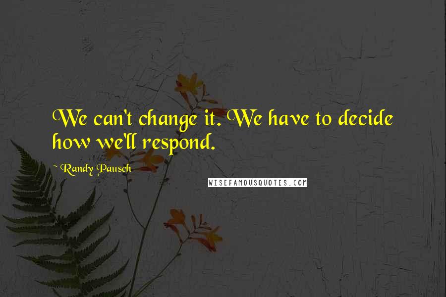 Randy Pausch Quotes: We can't change it. We have to decide how we'll respond.