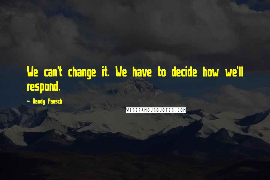 Randy Pausch Quotes: We can't change it. We have to decide how we'll respond.