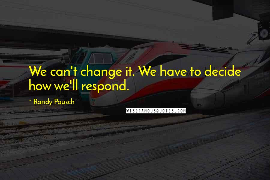 Randy Pausch Quotes: We can't change it. We have to decide how we'll respond.