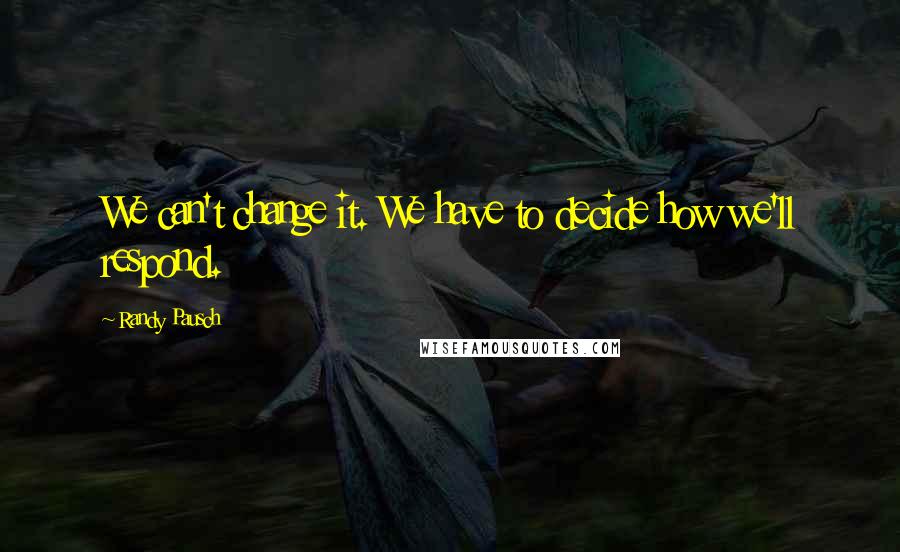 Randy Pausch Quotes: We can't change it. We have to decide how we'll respond.