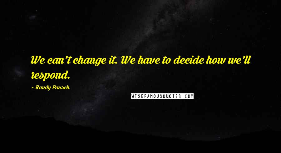 Randy Pausch Quotes: We can't change it. We have to decide how we'll respond.
