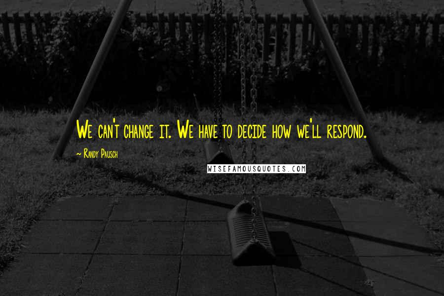 Randy Pausch Quotes: We can't change it. We have to decide how we'll respond.