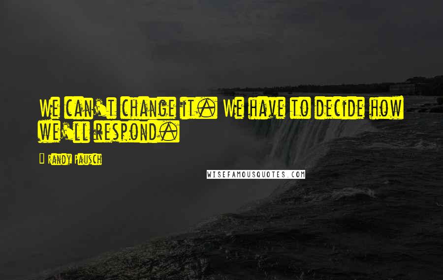 Randy Pausch Quotes: We can't change it. We have to decide how we'll respond.