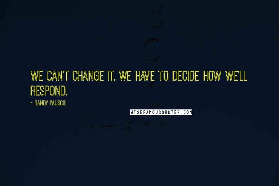 Randy Pausch Quotes: We can't change it. We have to decide how we'll respond.