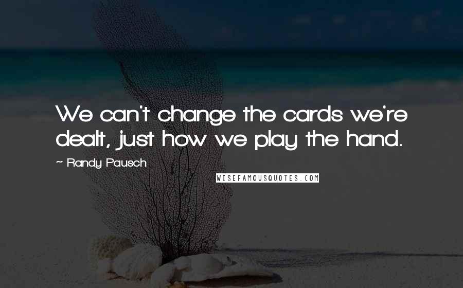 Randy Pausch Quotes: We can't change the cards we're dealt, just how we play the hand.