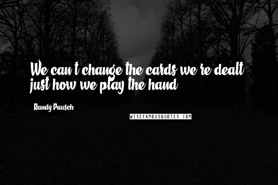 Randy Pausch Quotes: We can't change the cards we're dealt, just how we play the hand.