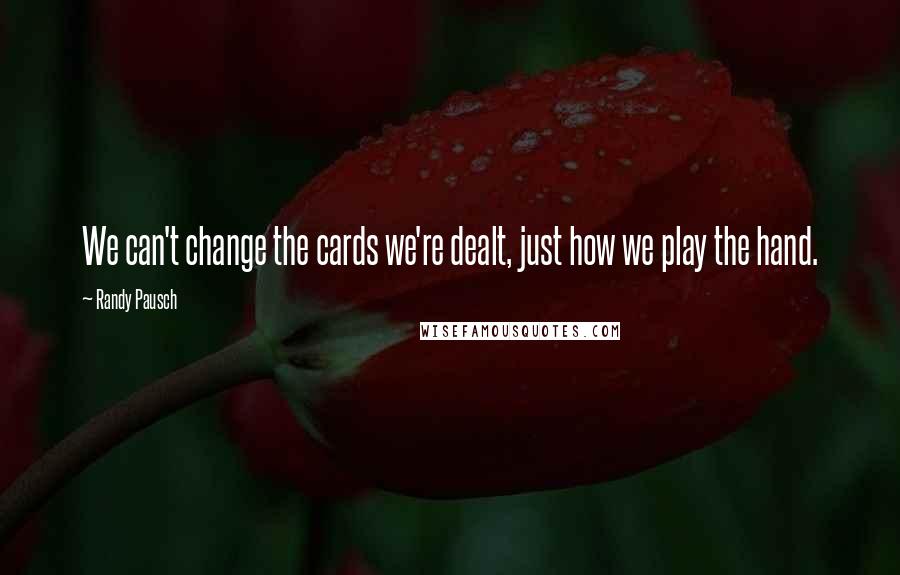 Randy Pausch Quotes: We can't change the cards we're dealt, just how we play the hand.