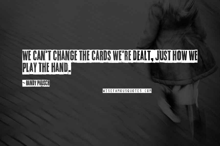 Randy Pausch Quotes: We can't change the cards we're dealt, just how we play the hand.