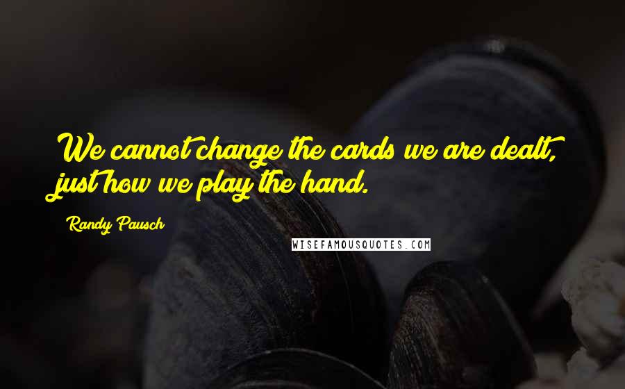 Randy Pausch Quotes: We cannot change the cards we are dealt, just how we play the hand.