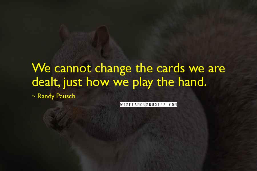 Randy Pausch Quotes: We cannot change the cards we are dealt, just how we play the hand.