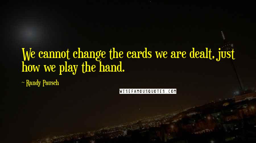 Randy Pausch Quotes: We cannot change the cards we are dealt, just how we play the hand.